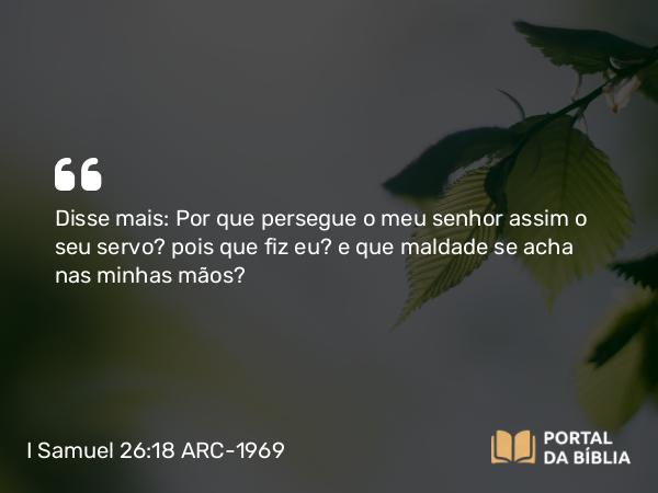 I Samuel 26:18 ARC-1969 - Disse mais: Por que persegue o meu senhor assim o seu servo? pois que fiz eu? e que maldade se acha nas minhas mãos?