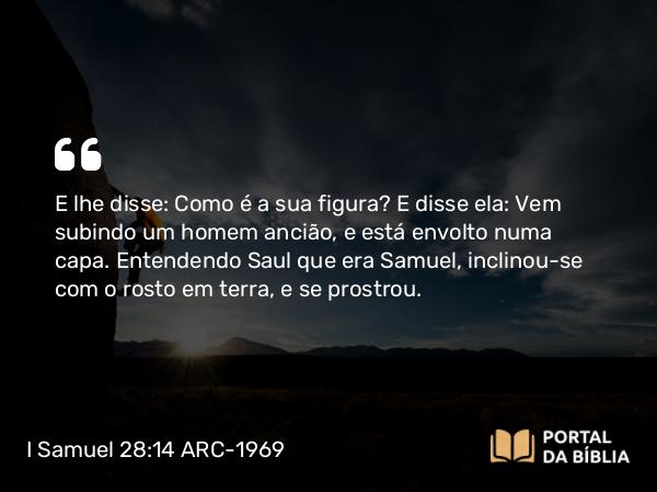 I Samuel 28:14 ARC-1969 - E lhe disse: Como é a sua figura? E disse ela: Vem subindo um homem ancião, e está envolto numa capa. Entendendo Saul que era Samuel, inclinou-se com o rosto em terra, e se prostrou.