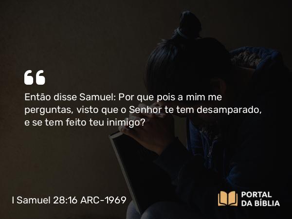 I Samuel 28:16 ARC-1969 - Então disse Samuel: Por que pois a mim me perguntas, visto que o Senhor te tem desamparado, e se tem feito teu inimigo?