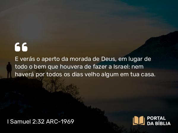 I Samuel 2:32 ARC-1969 - E verás o aperto da morada de Deus, em lugar de todo o bem que houvera de fazer a Israel: nem haverá por todos os dias velho algum em tua casa.