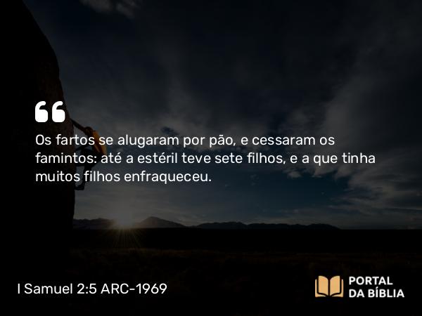 I Samuel 2:5 ARC-1969 - Os fartos se alugaram por pão, e cessaram os famintos: até a estéril teve sete filhos, e a que tinha muitos filhos enfraqueceu.