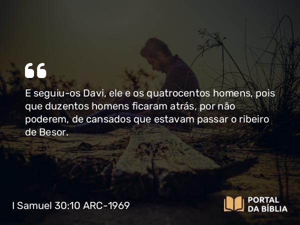 I Samuel 30:10 ARC-1969 - E seguiu-os Davi, ele e os quatrocentos homens, pois que duzentos homens ficaram atrás, por não poderem, de cansados que estavam passar o ribeiro de Besor.