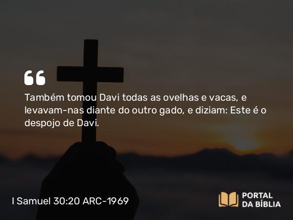 I Samuel 30:20 ARC-1969 - Também tomou Davi todas as ovelhas e vacas, e levavam-nas diante do outro gado, e diziam: Este é o despojo de Davi.