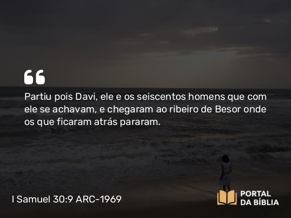 I Samuel 30:9 ARC-1969 - Partiu pois Davi, ele e os seiscentos homens que com ele se achavam, e chegaram ao ribeiro de Besor onde os que ficaram atrás pararam.