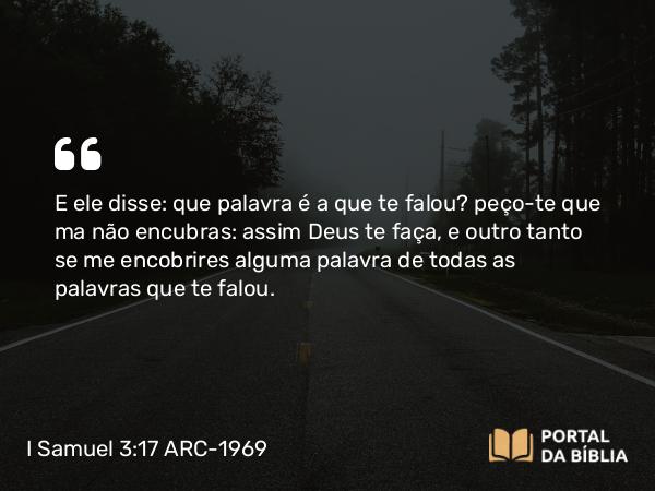 I Samuel 3:17 ARC-1969 - E ele disse: que palavra é a que te falou? peço-te que ma não encubras: assim Deus te faça, e outro tanto se me encobrires alguma palavra de todas as palavras que te falou.