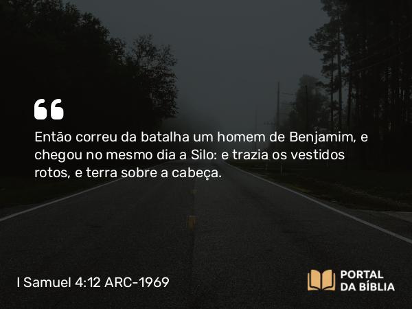 I Samuel 4:12 ARC-1969 - Então correu da batalha um homem de Benjamim, e chegou no mesmo dia a Silo: e trazia os vestidos rotos, e terra sobre a cabeça.