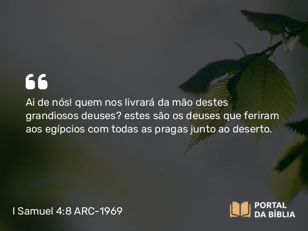 I Samuel 4:8 ARC-1969 - Ai de nós! quem nos livrará da mão destes grandiosos deuses? estes são os deuses que feriram aos egípcios com todas as pragas junto ao deserto.