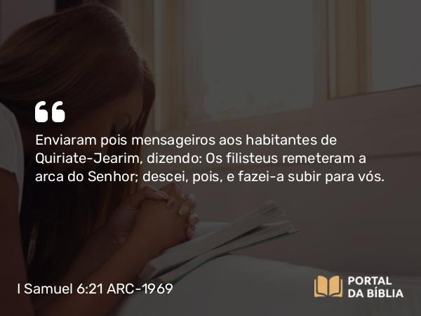 I Samuel 6:21 ARC-1969 - Enviaram pois mensageiros aos habitantes de Quiriate-Jearim, dizendo: Os filisteus remeteram a arca do Senhor; descei, pois, e fazei-a subir para vós.