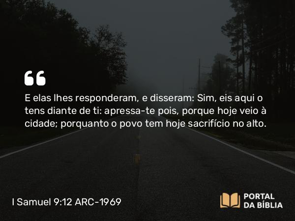 I Samuel 9:12 ARC-1969 - E elas lhes responderam, e disseram: Sim, eis aqui o tens diante de ti: apressa-te pois, porque hoje veio à cidade; porquanto o povo tem hoje sacrifício no alto.