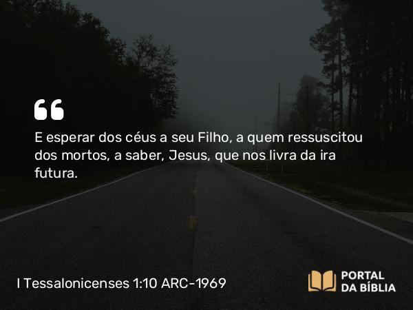 I Tessalonicenses 1:10 ARC-1969 - E esperar dos céus a seu Filho, a quem ressuscitou dos mortos, a saber, Jesus, que nos livra da ira futura.