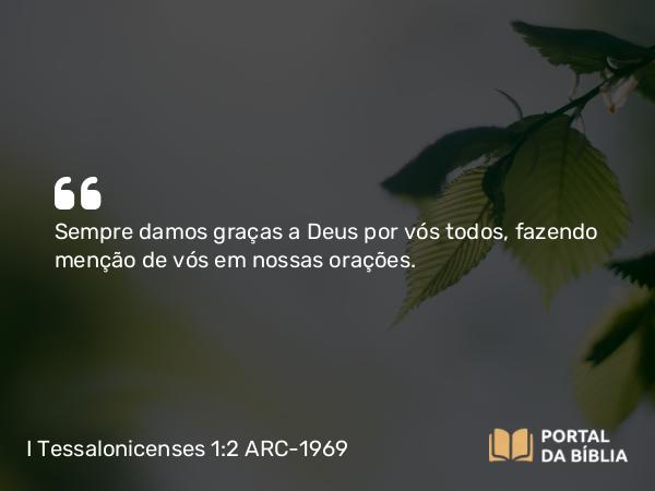 I Tessalonicenses 1:2 ARC-1969 - Sempre damos graças a Deus por vós todos, fazendo menção de vós em nossas orações.