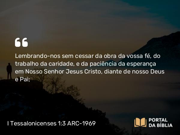 I Tessalonicenses 1:3 ARC-1969 - Lembrando-nos sem cessar da obra da vossa fé, do trabalho da caridade, e da paciência da esperança em Nosso Senhor Jesus Cristo, diante de nosso Deus e Pai;