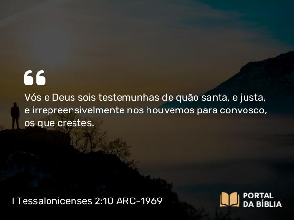 I Tessalonicenses 2:10 ARC-1969 - Vós e Deus sois testemunhas de quão santa, e justa, e irrepreensivelmente nos houvemos para convosco, os que crestes.