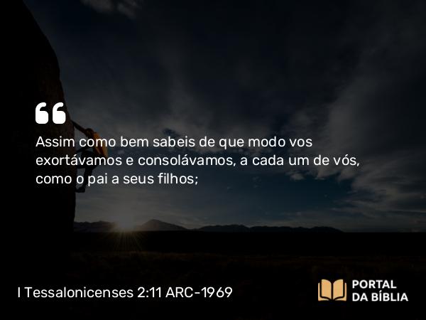 I Tessalonicenses 2:11 ARC-1969 - Assim como bem sabeis de que modo vos exortávamos e consolávamos, a cada um de vós, como o pai a seus filhos;