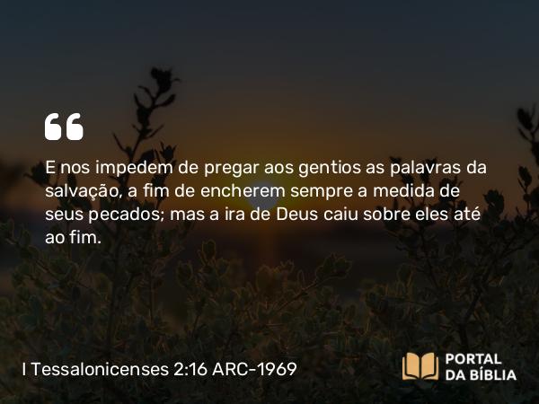 I Tessalonicenses 2:16 ARC-1969 - E nos impedem de pregar aos gentios as palavras da salvação, a fim de encherem sempre a medida de seus pecados; mas a ira de Deus caiu sobre eles até ao fim.