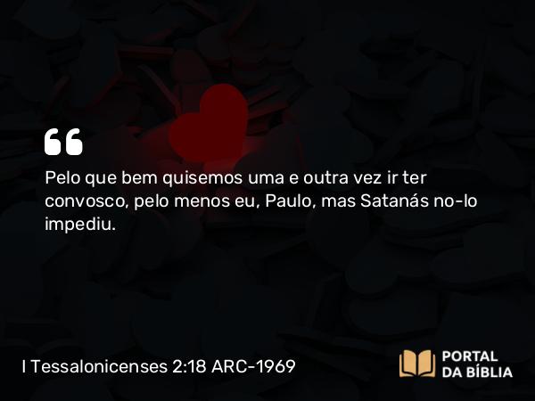 I Tessalonicenses 2:18 ARC-1969 - Pelo que bem quisemos uma e outra vez ir ter convosco, pelo menos eu, Paulo, mas Satanás no-lo impediu.