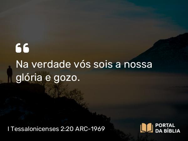 I Tessalonicenses 2:20 ARC-1969 - Na verdade vós sois a nossa glória e gozo.