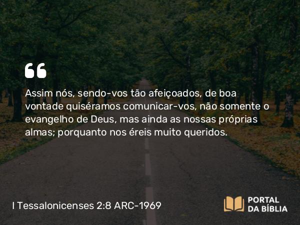 I Tessalonicenses 2:8 ARC-1969 - Assim nós, sendo-vos tão afeiçoados, de boa vontade quiséramos comunicar-vos, não somente o evangelho de Deus, mas ainda as nossas próprias almas; porquanto nos éreis muito queridos.