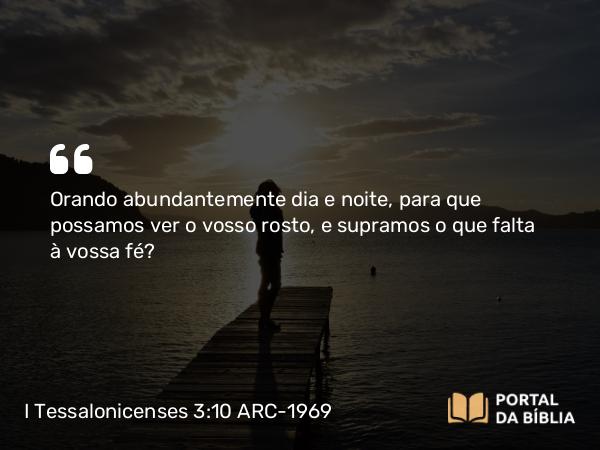 I Tessalonicenses 3:10 ARC-1969 - Orando abundantemente dia e noite, para que possamos ver o vosso rosto, e supramos o que falta à vossa fé?