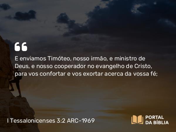 I Tessalonicenses 3:2 ARC-1969 - E enviamos Timóteo, nosso irmão, e ministro de Deus, e nosso cooperador no evangelho de Cristo, para vos confortar e vos exortar acerca da vossa fé;