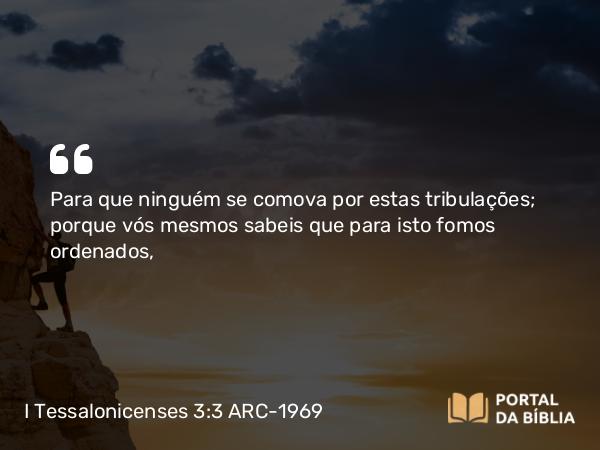 I Tessalonicenses 3:3 ARC-1969 - Para que ninguém se comova por estas tribulações; porque vós mesmos sabeis que para isto fomos ordenados,