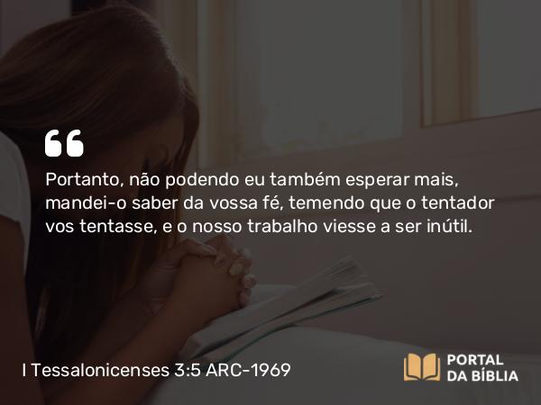 I Tessalonicenses 3:5 ARC-1969 - Portanto, não podendo eu também esperar mais, mandei-o saber da vossa fé, temendo que o tentador vos tentasse, e o nosso trabalho viesse a ser inútil.