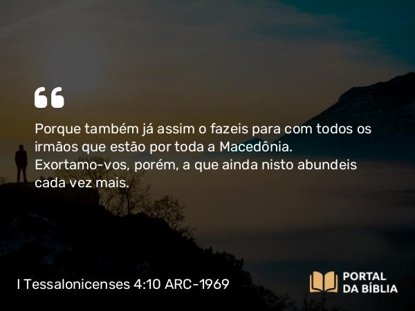 I Tessalonicenses 4:10 ARC-1969 - Porque também já assim o fazeis para com todos os irmãos que estão por toda a Macedônia. Exortamo-vos, porém, a que ainda nisto abundeis cada vez mais.