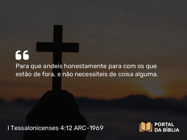 I Tessalonicenses 4:12 ARC-1969 - Para que andeis honestamente para com os que estão de fora, e não necessiteis de coisa alguma.