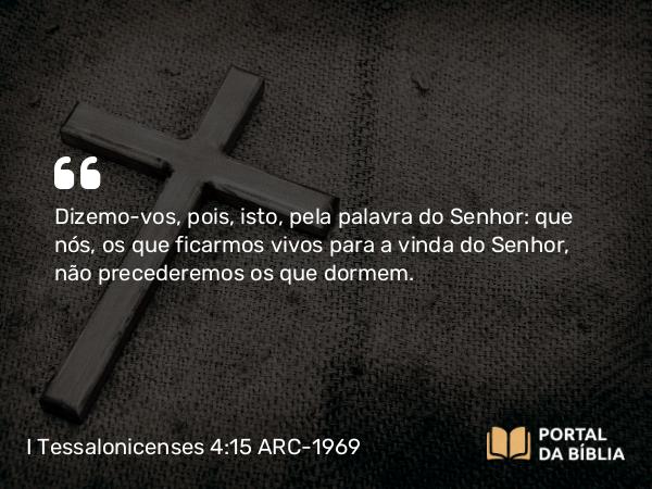 I Tessalonicenses 4:15 ARC-1969 - Dizemo-vos, pois, isto, pela palavra do Senhor: que nós, os que ficarmos vivos para a vinda do Senhor, não precederemos os que dormem.