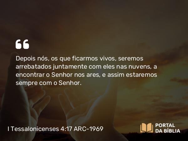 I Tessalonicenses 4:17 ARC-1969 - Depois nós, os que ficarmos vivos, seremos arrebatados juntamente com eles nas nuvens, a encontrar o Senhor nos ares, e assim estaremos sempre com o Senhor.