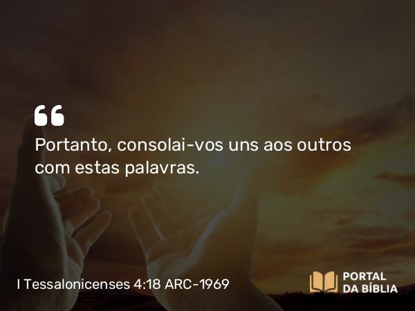 I Tessalonicenses 4:18 ARC-1969 - Portanto, consolai-vos uns aos outros com estas palavras.