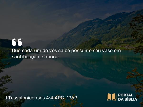 I Tessalonicenses 4:4-5 ARC-1969 - Que cada um de vós saiba possuir o seu vaso em santificação e honra;