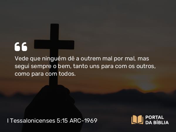 I Tessalonicenses 5:15 ARC-1969 - Vede que ninguém dê a outrem mal por mal, mas segui sempre o bem, tanto uns para com os outros, como para com todos.