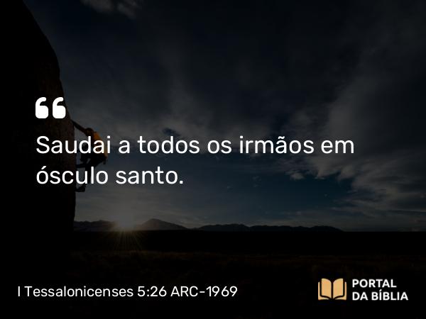 I Tessalonicenses 5:26 ARC-1969 - Saudai a todos os irmãos em ósculo santo.