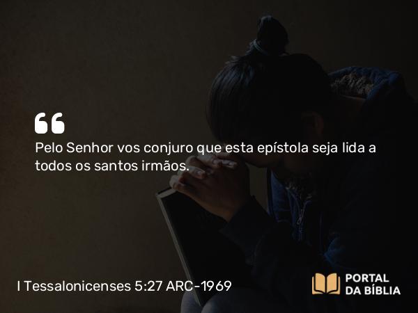 I Tessalonicenses 5:27 ARC-1969 - Pelo Senhor vos conjuro que esta epístola seja lida a todos os santos irmãos.