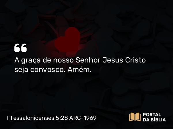 I Tessalonicenses 5:28 ARC-1969 - A graça de nosso Senhor Jesus Cristo seja convosco. Amém.