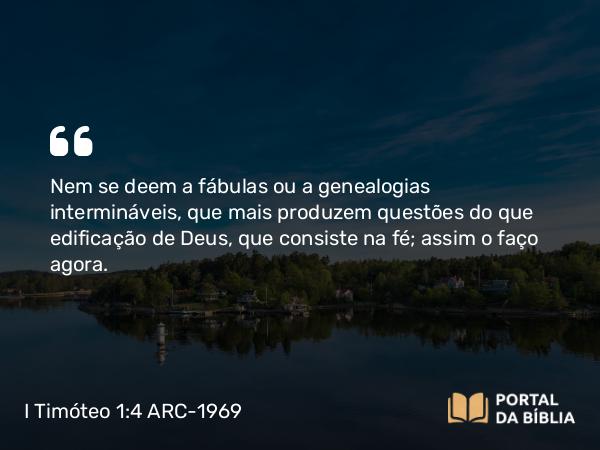 I Timóteo 1:4 ARC-1969 - Nem se deem a fábulas ou a genealogias intermináveis, que mais produzem questões do que edificação de Deus, que consiste na fé; assim o faço agora.