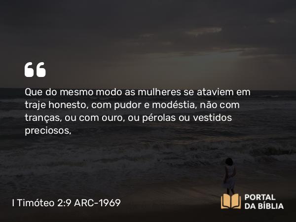 I Timóteo 2:9-10 ARC-1969 - Que do mesmo modo as mulheres se ataviem em traje honesto, com pudor e modéstia, não com tranças, ou com ouro, ou pérolas ou vestidos preciosos,