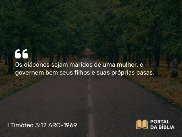 I Timóteo 3:12 ARC-1969 - Os diáconos sejam maridos de uma mulher, e governem bem seus filhos e suas próprias casas.