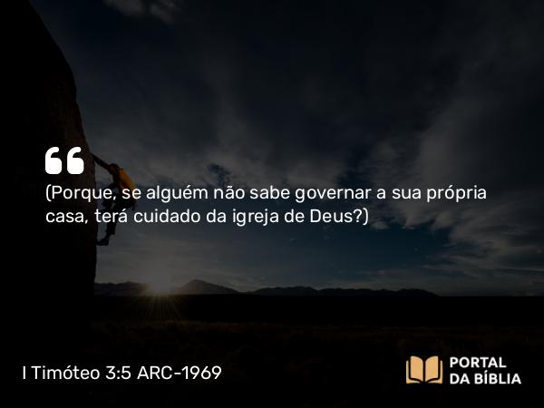 I Timóteo 3:5 ARC-1969 - (Porque, se alguém não sabe governar a sua própria casa, terá cuidado da igreja de Deus?)