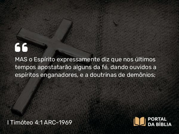 I Timóteo 4:1 ARC-1969 - MAS o Espírito expressamente diz que nos últimos tempos apostatarão alguns da fé, dando ouvidos a espíritos enganadores, e a doutrinas de demônios;