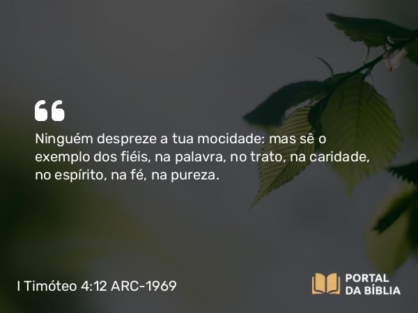 I Timóteo 4:12 ARC-1969 - Ninguém despreze a tua mocidade: mas sê o exemplo dos fiéis, na palavra, no trato, na caridade, no espírito, na fé, na pureza.