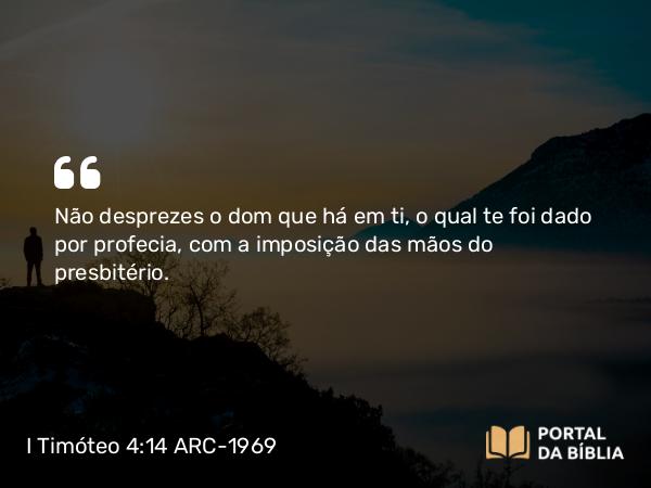 I Timóteo 4:14 ARC-1969 - Não desprezes o dom que há em ti, o qual te foi dado por profecia, com a imposição das mãos do presbitério.