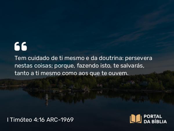 I Timóteo 4:16 ARC-1969 - Tem cuidado de ti mesmo e da doutrina: persevera nestas coisas; porque, fazendo isto, te salvarás, tanto a ti mesmo como aos que te ouvem.