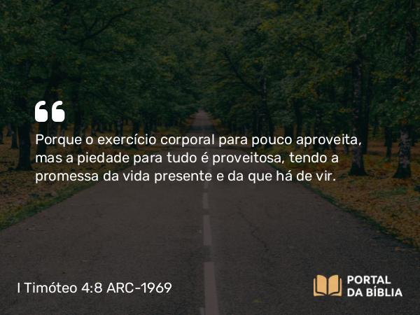 I Timóteo 4:8 ARC-1969 - Porque o exercício corporal para pouco aproveita, mas a piedade para tudo é proveitosa, tendo a promessa da vida presente e da que há de vir.