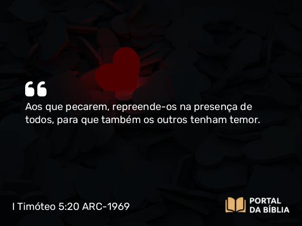 I Timóteo 5:20 ARC-1969 - Aos que pecarem, repreende-os na presença de todos, para que também os outros tenham temor.