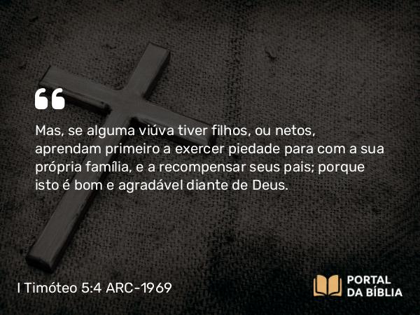 I Timóteo 5:4 ARC-1969 - Mas, se alguma viúva tiver filhos, ou netos, aprendam primeiro a exercer piedade para com a sua própria família, e a recompensar seus pais; porque isto é bom e agradável diante de Deus.