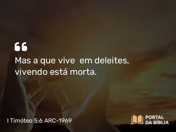 I Timóteo 5:6 ARC-1969 - Mas a que vive  em deleites, vivendo está morta.