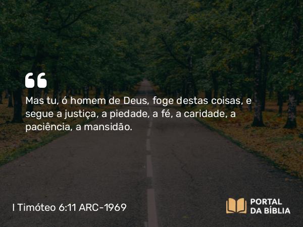 I Timóteo 6:11 ARC-1969 - Mas tu, ó homem de Deus, foge destas coisas, e segue a justiça, a piedade, a fé, a caridade, a paciência, a mansidão.