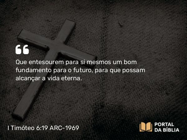 I Timóteo 6:19 ARC-1969 - Que entesourem para si mesmos um bom fundamento para o futuro, para que possam alcançar a vida eterna.